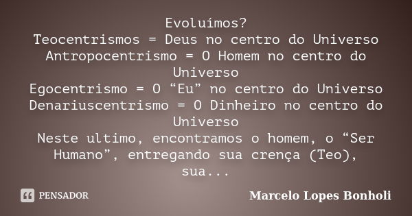 Evoluímos? Teocentrismos = Deus no centro do Universo Antropocentrismo = O Homem no centro do Universo Egocentrismo = O “Eu” no centro do Universo Denariuscentr... Frase de Marcelo Lopes Bonholi.