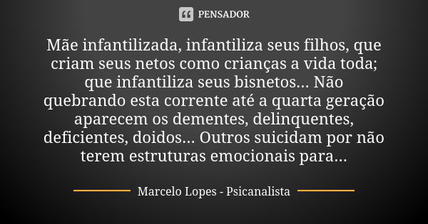 Mãe infantilizada, infantiliza seus filhos, que criam seus netos como crianças a vida toda; que infantiliza seus bisnetos... Não quebrando esta corrente até a q... Frase de Marcelo Lopes - Psicanalista.