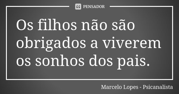 Os filhos não são obrigados a viverem os sonhos dos pais.... Frase de Marcelo Lopes - Psicanalista.