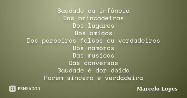 Saudade da infância Das brincadeiras Dos lugares Dos amigos Dos parceiros falsos ou verdadeiros Dos namoros Das musicas Das conversas Saudade é dor doida Porem ... Frase de Marcelo Lopes.