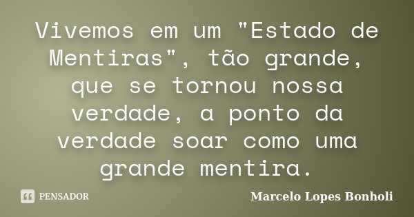Vivemos em um "Estado de Mentiras", tão grande, que se tornou nossa verdade, a ponto da verdade soar como uma grande mentira.... Frase de Marcelo Lopes Bonholi.