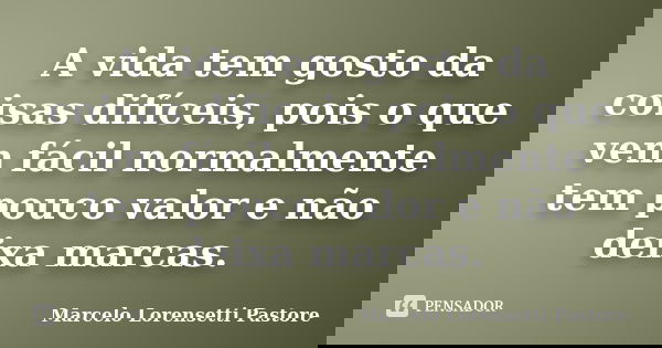 A vida tem gosto da coisas difíceis, pois o que vem fácil normalmente tem pouco valor e não deixa marcas.... Frase de Marcelo Lorensetti Pastore.