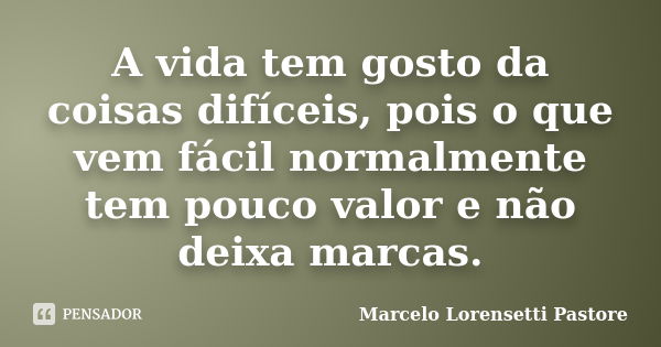 A vida tem gosto da coisas difíceis, pois o que vem fácil normalmente tem pouco valor e não deixa marcas.... Frase de Marcelo Lorensetti Pastore.