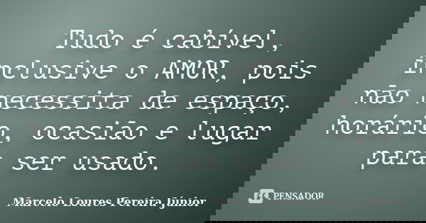 Tudo é cabível, inclusive o AMOR, pois não necessita de espaço, horário, ocasião e lugar para ser usado.... Frase de Marcelo Loures Pereira Júnior.