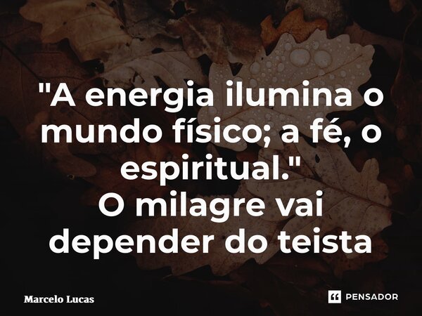 ⁠"A energia ilumina o mundo físico; a fé, o espiritual." O milagre vai depender do teista... Frase de Marcelo Lucas.