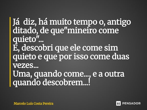 Já diz, há muito tempo o, antigo ditado, de que "mineiro come quieto"... E, descobri que ele come sim quieto e que por isso come duas vezes... Uma, q... Frase de Marcelo Luís Costa Pereira.