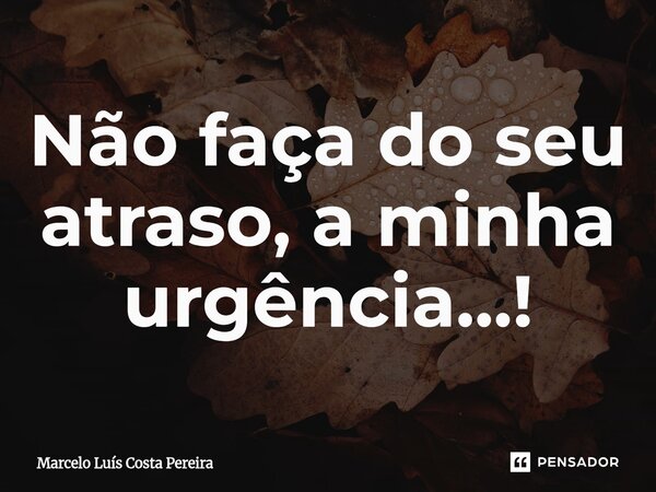 ⁠Não faça do seu atraso, a minha urgência...!... Frase de Marcelo Luís Costa Pereira.