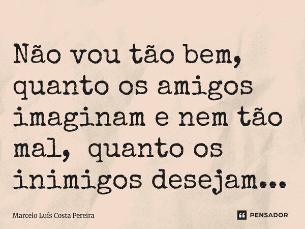 ⁠Não vou tão bem, quanto os amigos imaginam e nem tão mal, quanto os inimigos desejam...... Frase de Marcelo Luís Costa Pereira.