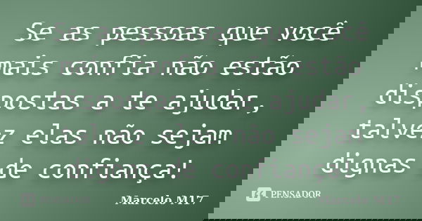 Se as pessoas que você mais confia não estão dispostas a te ajudar, talvez elas não sejam dignas de confiança!... Frase de Marcelo M17.