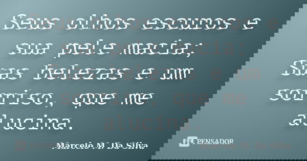 Seus olhos escuros e sua pele macia; Suas belezas e um sorriso, que me alucina.... Frase de Marcelo M. Da Silva.