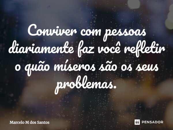 ⁠Conviver com pessoas diariamente faz você refletir o quão míseros são os seus problemas.... Frase de Marcelo M dos Santos.