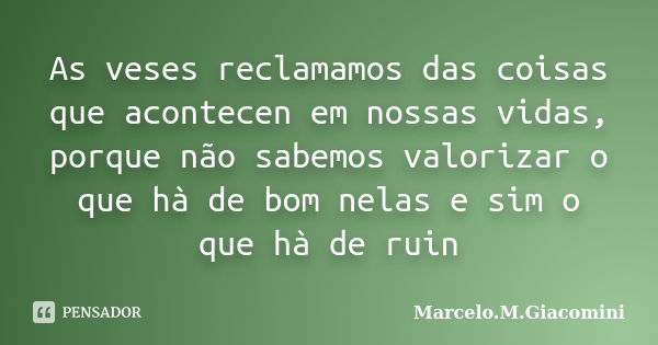 As veses reclamamos das coisas que acontecen em nossas vidas, porque não sabemos valorizar o que hà de bom nelas e sim o que hà de ruin... Frase de Marcelo.M.Giacomini.