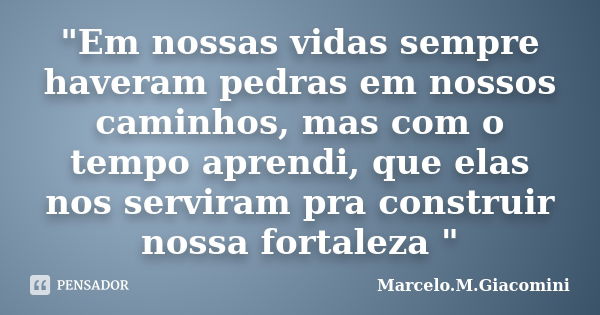 "Em nossas vidas sempre haveram pedras em nossos caminhos, mas com o tempo aprendi, que elas nos serviram pra construir nossa fortaleza "... Frase de Marcelo.M.Giacomini.