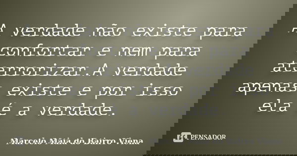 A verdade não existe para confortar e nem para aterrorizar.A verdade apenas existe e por isso ela é a verdade.... Frase de Marcelo Maia do Bairro Viena.