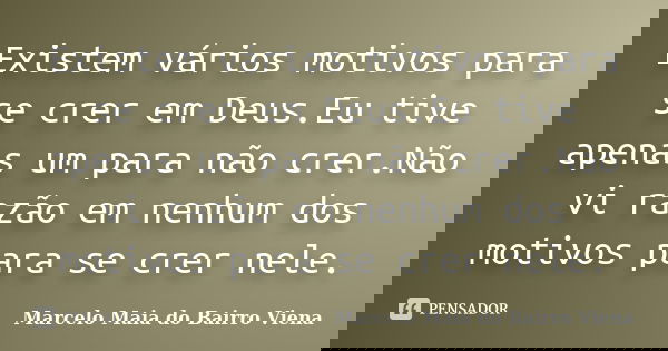 Existem vários motivos para se crer em Deus.Eu tive apenas um para não crer.Não vi razão em nenhum dos motivos para se crer nele.... Frase de Marcelo Maia do Bairro Viena.