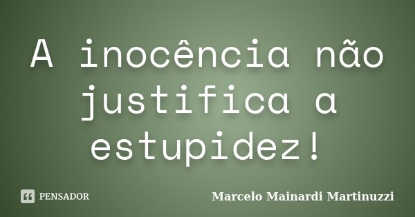 A inocência não justifica a estupidez!... Frase de Marcelo Mainardi Martinuzzi.