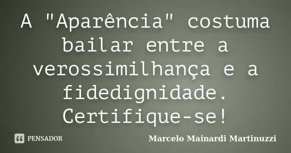 A "Aparência" costuma bailar entre a verossimilhança e a fidedignidade. Certifique-se!... Frase de Marcelo Mainardi Martinuzzi.