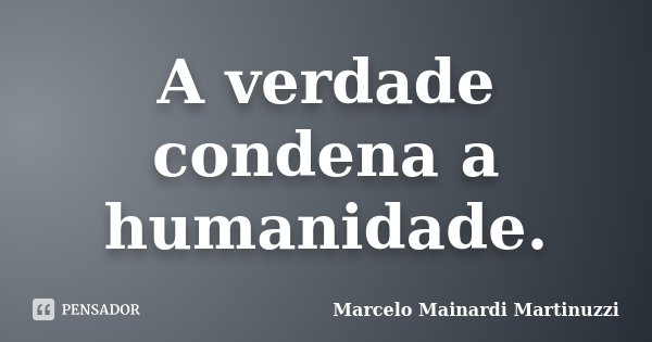 A verdade condena a humanidade.... Frase de Marcelo Mainardi Martinuzzi.