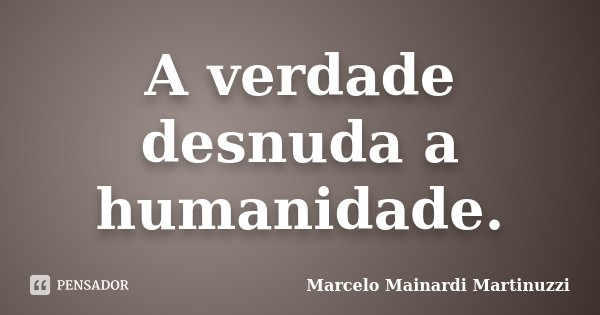 A verdade desnuda a humanidade.... Frase de Marcelo Mainardi Martinuzzi.