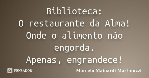 Biblioteca: O restaurante da Alma! Onde o alimento não engorda. Apenas, engrandece!... Frase de Marcelo Mainardi Martinuzzi.