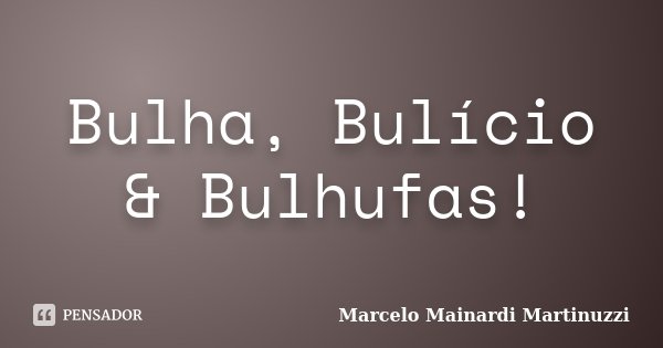 Bulha, Bulício & Bulhufas!... Frase de Marcelo Mainardi Martinuzzi.