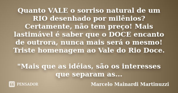 Quanto VALE o sorriso natural de um RIO desenhado por milênios? Certamente, não tem preço! Mais lastimável é saber que o DOCE encanto de outrora, nunca mais ser... Frase de Marcelo Mainardi Martinuzzi.