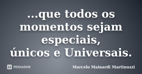 ...que todos os momentos sejam especiais, únicos e Universais.... Frase de Marcelo Mainardi Martinuzzi.