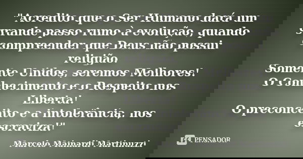 "Acredito que o Ser Humano dará um grande passo rumo à evolução, quando compreender que Deus não possui religião. Somente Unidos, seremos Melhores! O Conhe... Frase de Marcelo Mainardi Martinuzzi.