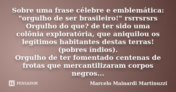 Sobre uma frase célebre e emblemática: "orgulho de ser brasileiro!" rsrrsrsrs Orgulho do que? de ter sido uma colônia exploratória, que aniquilou os l... Frase de Marcelo Mainardi Martinuzzi.