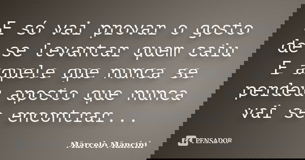 E só vai provar o gosto de se levantar quem caiu E aquele que nunca se perdeu aposto que nunca vai se encontrar...... Frase de Marcelo Mancini.