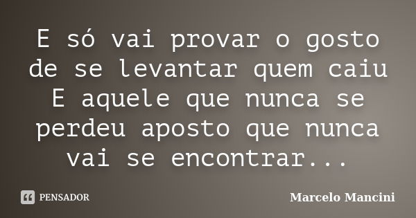 E só vai provar o gosto de se levantar quem caiu E aquele que nunca se perdeu aposto que nunca vai se encontrar...... Frase de Marcelo Mancini.