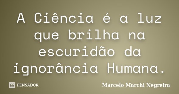 A Ciência é a luz que brilha na escuridão da ignorância Humana.... Frase de Marcelo Marchi Negreira.