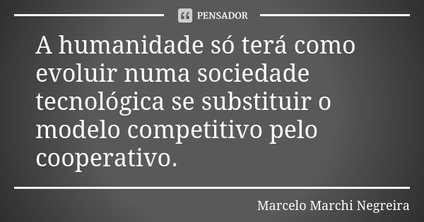 A humanidade só terá como evoluir numa sociedade tecnológica se substituir o modelo competitivo pelo cooperativo.... Frase de Marcelo Marchi Negreira.