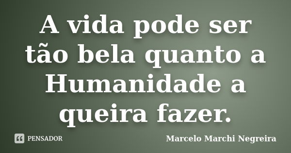 A vida pode ser tão bela quanto a Humanidade a queira fazer.... Frase de Marcelo Marchi Negreira.