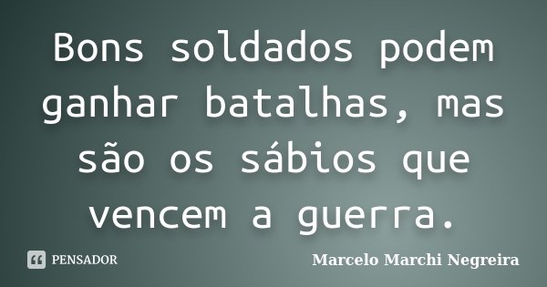 Bons soldados podem ganhar batalhas, mas são os sábios que vencem a guerra.... Frase de Marcelo Marchi Negreira.
