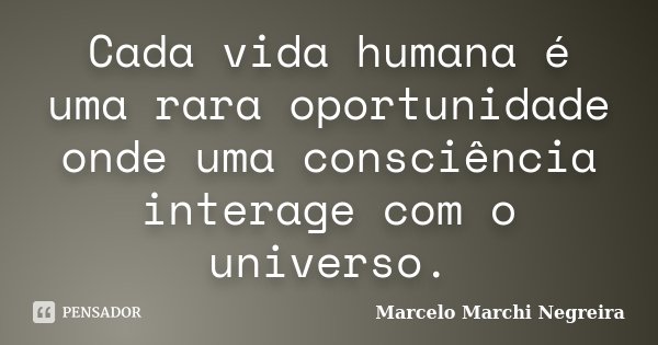 Cada vida humana é uma rara oportunidade onde uma consciência interage com o universo.... Frase de Marcelo Marchi Negreira.