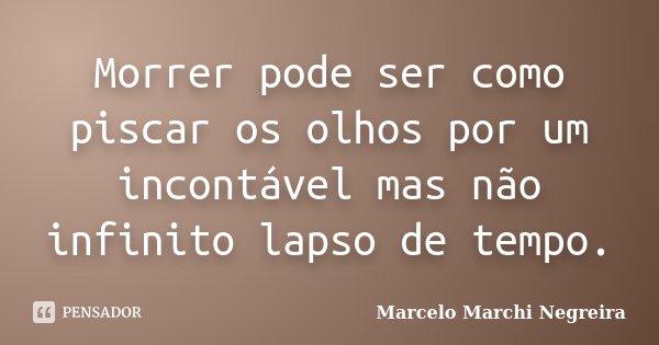 Morrer pode ser como piscar os olhos por um incontável mas não infinito lapso de tempo.... Frase de Marcelo Marchi Negreira.