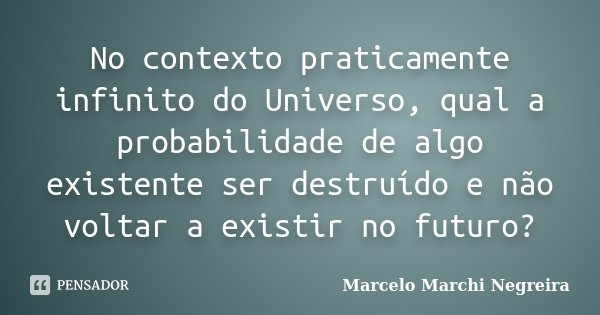 No contexto praticamente infinito do Universo, qual a probabilidade de algo existente ser destruído e não voltar a existir no futuro?... Frase de Marcelo Marchi Negreira.