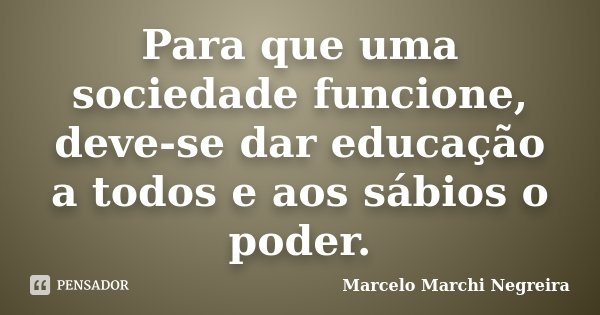 Para que uma sociedade funcione, deve-se dar educação a todos e aos sábios o poder.... Frase de Marcelo Marchi Negreira.