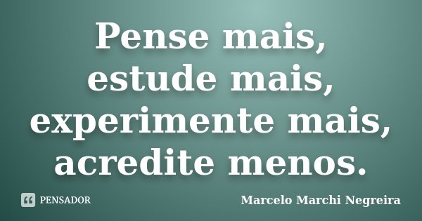 Pense mais, estude mais, experimente mais, acredite menos.... Frase de Marcelo Marchi Negreira.