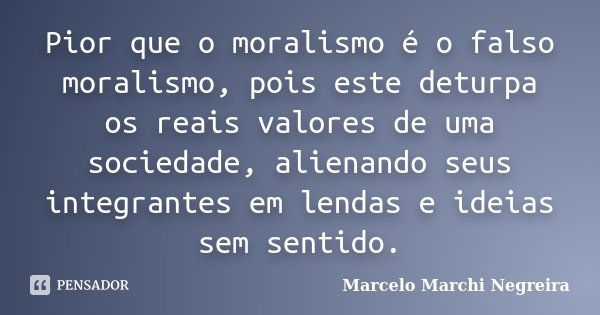 Pior que o moralismo é o falso moralismo, pois este deturpa os reais valores de uma sociedade, alienando seus integrantes em lendas e ideias sem sentido.... Frase de Marcelo Marchi Negreira.