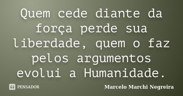 Quem cede diante da força perde sua liberdade, quem o faz pelos argumentos evolui a Humanidade.... Frase de Marcelo Marchi Negreira.