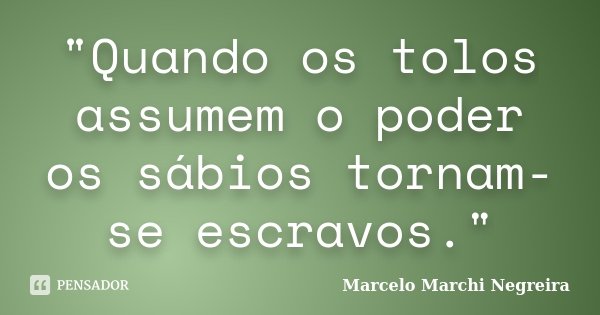 "Quando os tolos assumem o poder os sábios tornam-se escravos."... Frase de Marcelo Marchi Negreira.