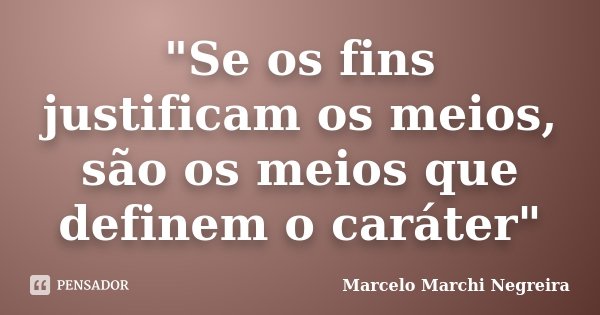 "Se os fins justificam os meios, são os meios que definem o caráter"... Frase de Marcelo Marchi Negreira.