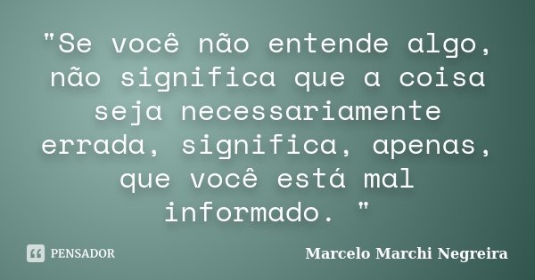 "Se você não entende algo, não significa que a coisa seja necessariamente errada, significa, apenas, que você está mal informado. "... Frase de Marcelo Marchi Negreira.