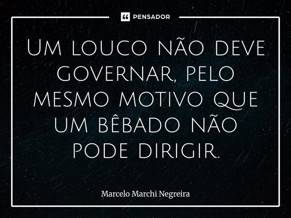⁠Um louco não deve governar, pelo mesmo motivo que um bêbado não pode dirigir.... Frase de Marcelo Marchi Negreira.
