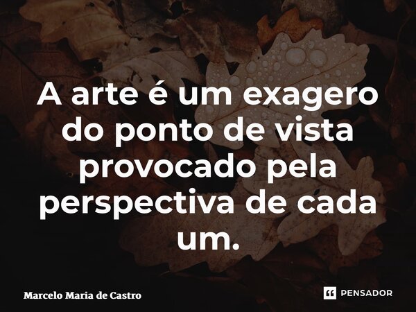 ⁠A arte é um exagero do ponto de vista provocado pela perspectiva de cada um.... Frase de Marcelo Maria de Castro.