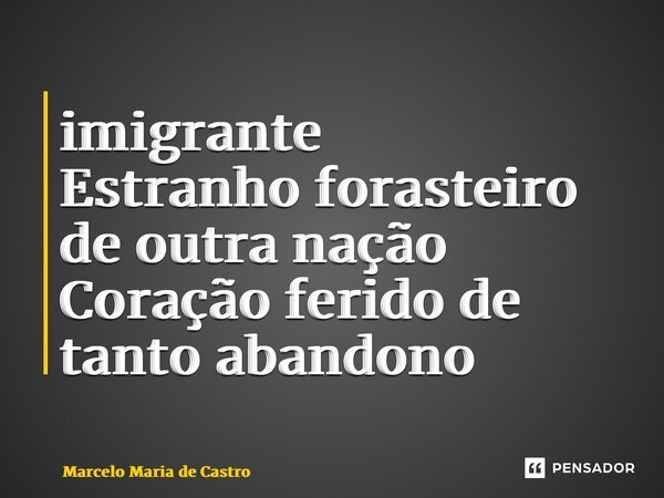 ⁠imigrante Estranho forasteiro de outra nação Coração ferido de tanto abandono... Frase de Marcelo Maria de Castro.