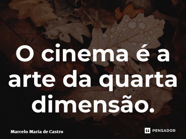⁠O cinema é a arte da quarta dimensão.... Frase de Marcelo Maria de Castro.