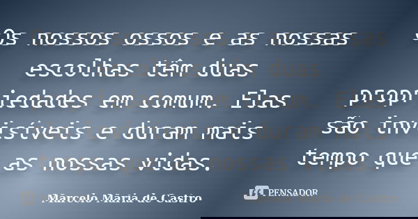 Os nossos ossos e as nossas escolhas têm duas propriedades em comum. Elas são invisíveis e duram mais tempo que as nossas vidas.... Frase de Marcelo Maria de Castro.